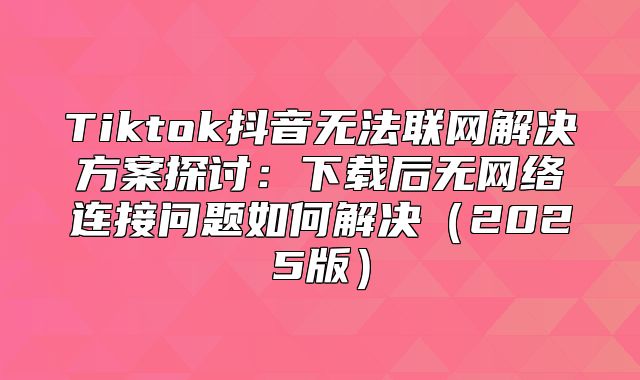 Tiktok抖音无法联网解决方案探讨：下载后无网络连接问题如何解决2025版