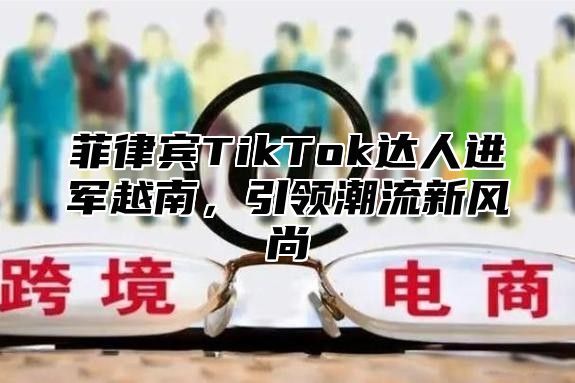 菲律宾TikTok达人进军越南，引领潮流新风尚