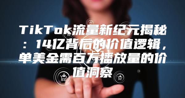 TikTok流量新纪元揭秘：14亿背后的价值逻辑，单美金需百万播放量的价值洞察