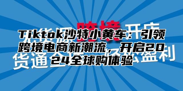 Tiktok沙特小黄车：引领跨境电商新潮流，开启2025全球购体验