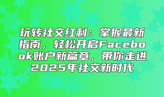 玩转社交红利：掌握最新指南，轻松开启Facebook账户新篇章，带你走进2025年社交新时代