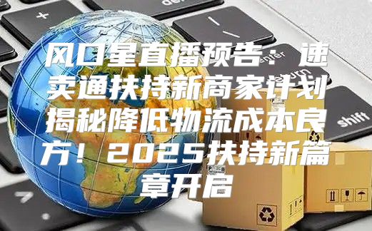 风口星直播预告：速卖通扶持新商家计划揭秘降低物流成本良方！2025扶持新篇章开启