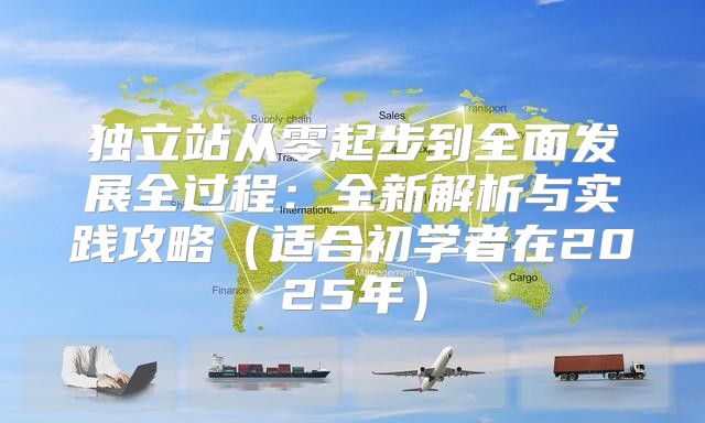 独立站从零起步到全面发展全过程：全新解析与实践攻略适合初学者在2025年