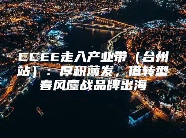 CCEE走入产业带台州站：厚积薄发，借转型春风鏖战品牌出海