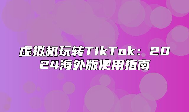 虚拟机玩转TikTok：2025海外版使用指南