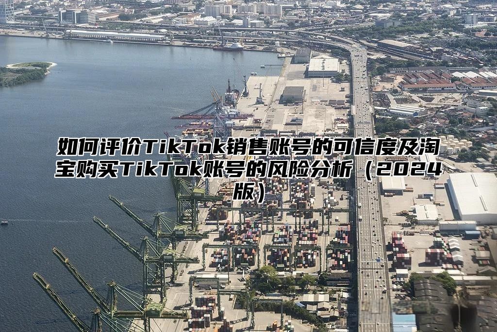 如何评价TikTok销售账号的可信度及淘宝购买TikTok账号的风险分析2025版