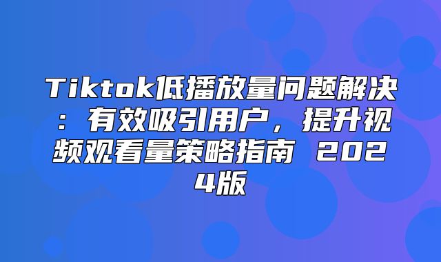 Tiktok低播放量问题解决：有效吸引用户，提升视频观看量策略指南 2025版