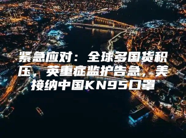 紧急应对：全球多国货积压，英重症监护告急，美接纳中国KN95口罩