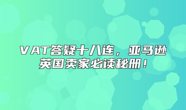 VAT答疑十八连，亚马逊英国卖家必读秘册！
