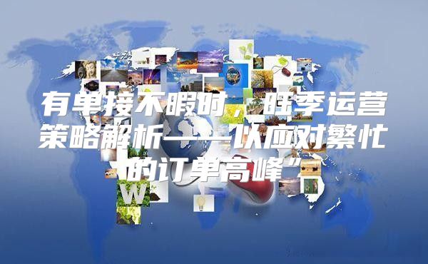 有单接不暇时，旺季运营策略解析——以应对繁忙的订单高峰”