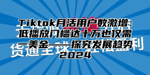 Tiktok月活用户数激增：低播放门槛达十万也仅需一美金——探究发展趋势2025