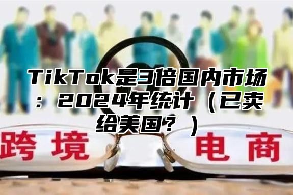 TikTok是3倍国内市场：2025年统计已卖给美国？