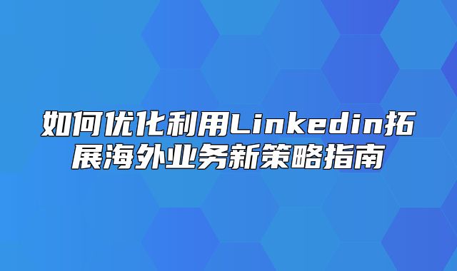 如何优化利用Linkedin拓展海外业务新策略指南