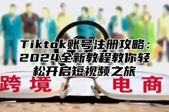Tiktok账号注册攻略：2025全新教程教你轻松开启短视频之旅