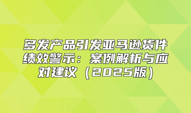 多发产品引发亚马逊货件绩效警示：案例解析与应对建议2025版