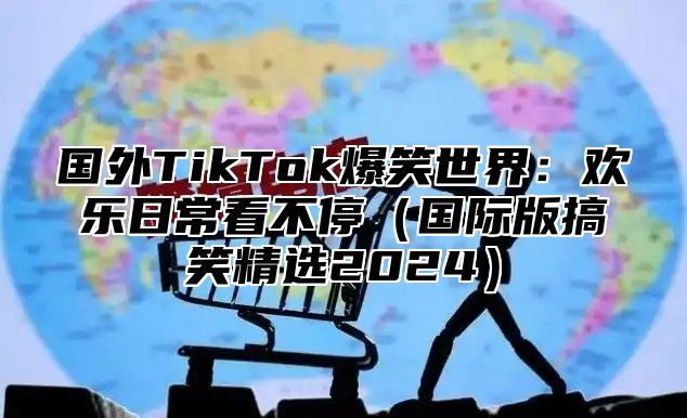国外TikTok爆笑世界：欢乐日常看不停国际版搞笑精选2025