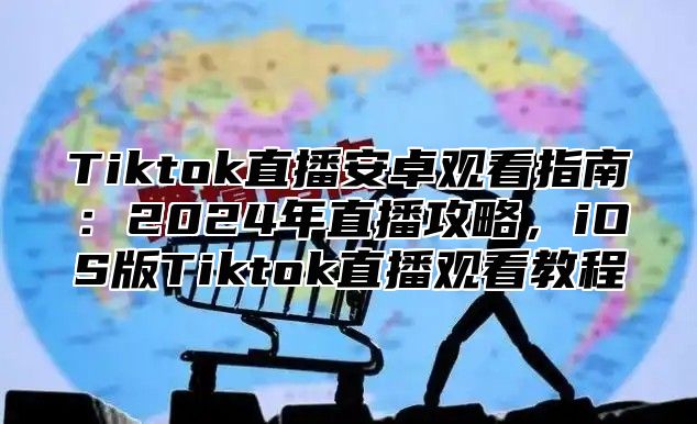 Tiktok直播安卓观看指南：2025年直播攻略，iOS版Tiktok直播观看教程