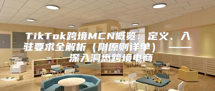 TikTok跨境MCN概览：定义、入驻要求全解析附原则详单 —— 深入洞悉跨境电商