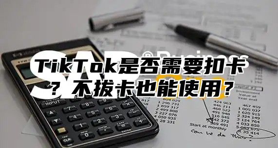 TikTok是否需要扣卡？不拔卡也能使用？