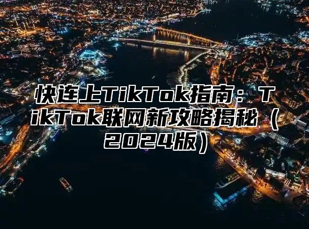 快连上TikTok指南：TikTok联网新攻略揭秘2025版