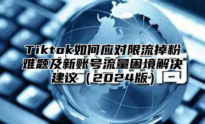 Tiktok如何应对限流掉粉难题及新账号流量困境解决建议2025版