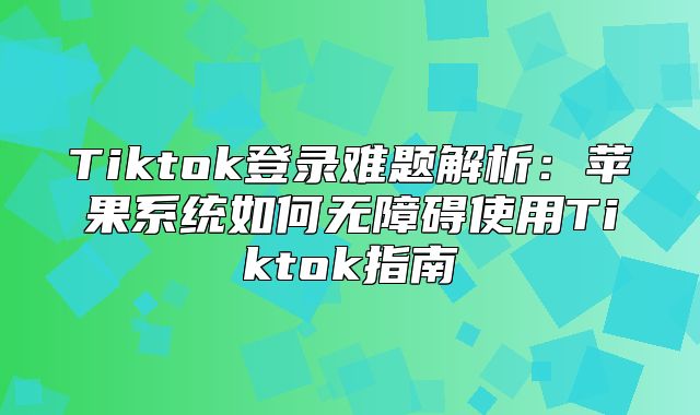 Tiktok登录难题解析：苹果系统如何无障碍使用Tiktok指南