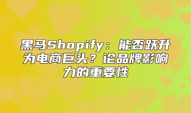 黑马Shopify：能否跃升为电商巨头？论品牌影响力的重要性