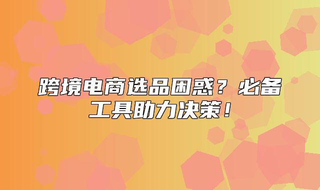 跨境电商选品困惑？必备工具助力决策！