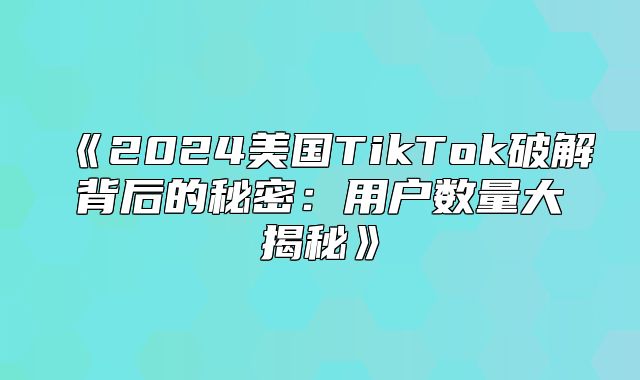 2025美国TikTok破解背后的秘密：用户数量大揭秘