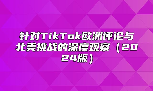 针对TikTok欧洲评论与北美挑战的深度观察2025版