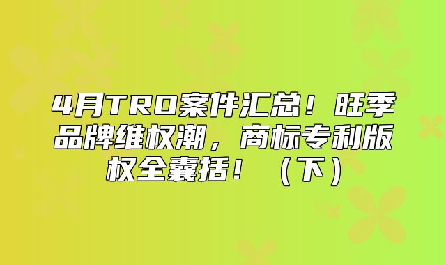 4月TRO案件汇总！旺季品牌维权潮，商标专利版权全囊括！下