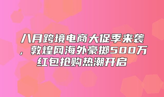 八月跨境电商大促季来袭，敦煌网海外豪掷500万红包抢购热潮开启
