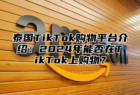 泰国TikTok购物平台介绍：2025年能否在TikTok上购物？