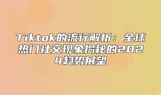 Tiktok的流行解析：全球热门社交现象揭秘的2025趋势展望