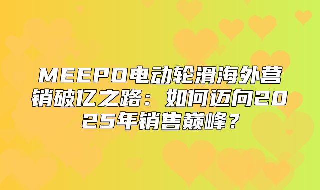 MEEPO电动轮滑海外营销破亿之路：如何迈向2025年销售巅峰？
