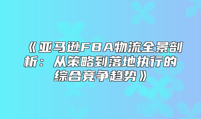 亚马逊FBA物流全景剖析：从策略到落地执行的综合竞争趋势