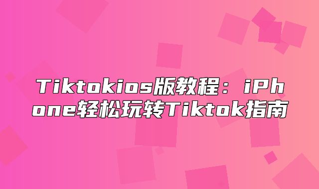 Tiktokios版教程：iPhone轻松玩转Tiktok指南
