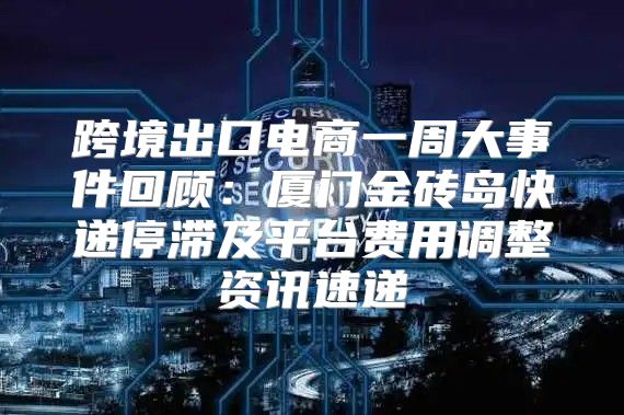 跨境出口电商一周大事件回顾：厦门金砖岛快递停滞及平台费用调整资讯速递