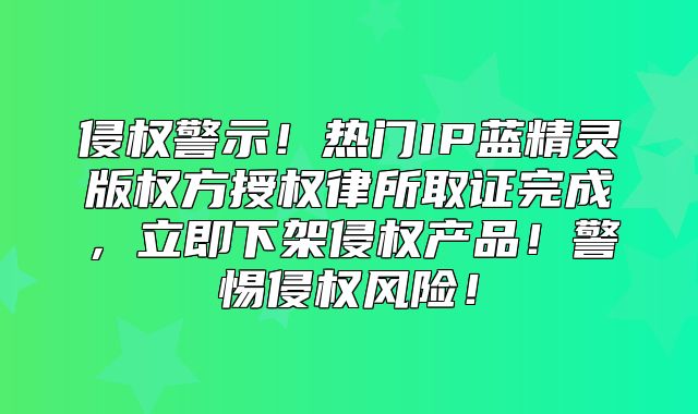 侵权警示！热门IP蓝精灵版权方授权律所取证完成，立即下架侵权产品！警惕侵权风险！
