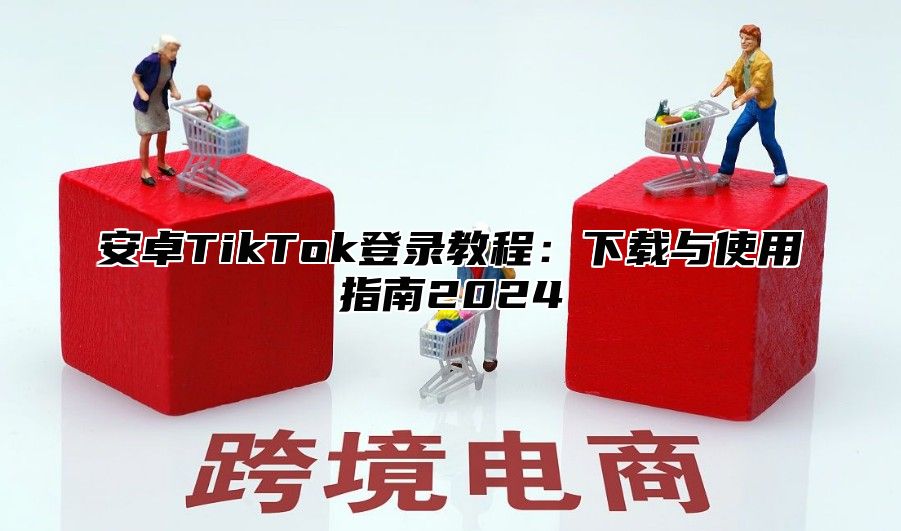 安卓TikTok登录教程：下载与使用指南2025