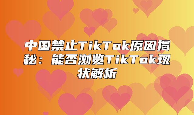 中国禁止TikTok原因揭秘：能否浏览TikTok现状解析