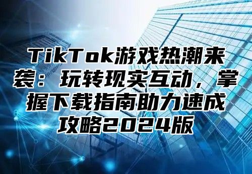 TikTok游戏热潮来袭：玩转现实互动，掌握下载指南助力速成攻略2025版