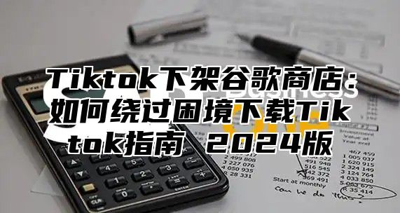 Tiktok下架谷歌商店：如何绕过困境下载Tiktok指南 2025版