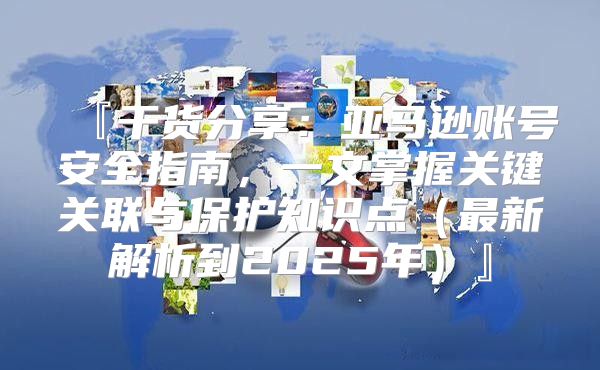 『干货分享：亚马逊账号安全指南，一文掌握关键关联与保护知识点最新解析到2025年』