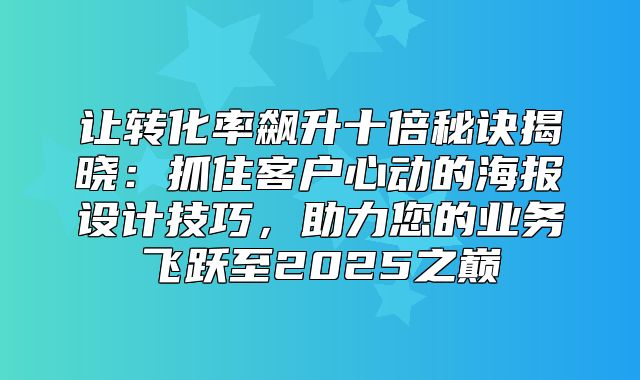 让转化率飙升十倍秘诀揭晓：抓住客户心动的海报设计技巧，助力您的业务飞跃至2025之巅