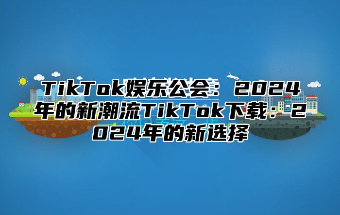 TikTok娱乐公会：2025年的新潮流TikTok下载：2025年的新选择
