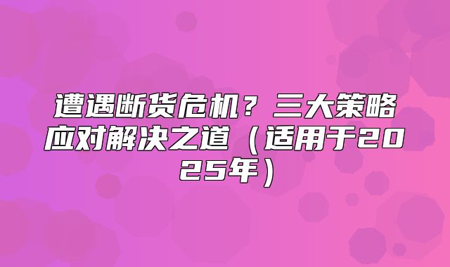 遭遇断货危机？三大策略应对解决之道适用于2025年