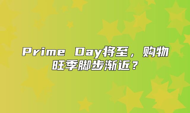 Prime Day将至，购物旺季脚步渐近？