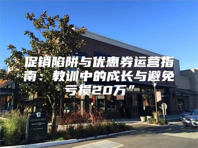 促销陷阱与优惠券运营指南：教训中的成长与避免亏损20万”