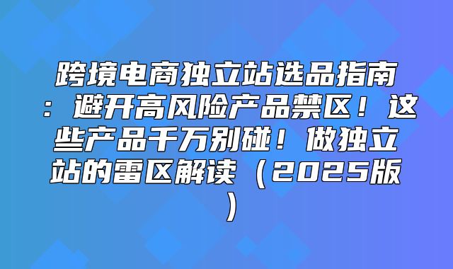 跨境电商独立站选品指南：避开高风险产品禁区！这些产品千万别碰！做独立站的雷区解读2025版